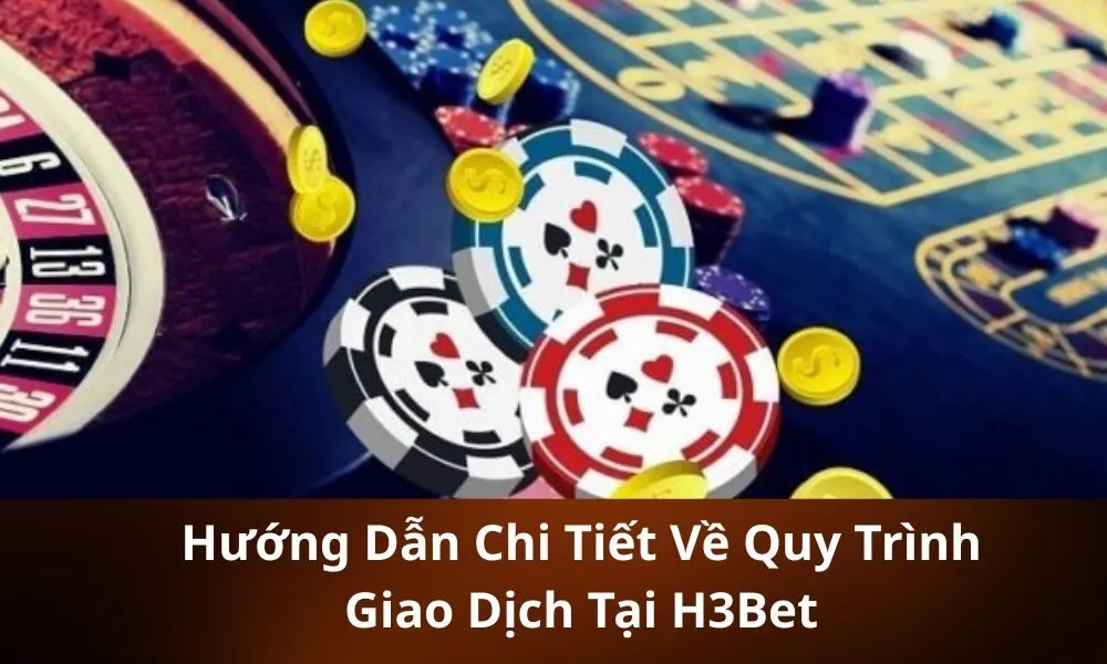 Hướng Dẫn Chi Tiết Về Quy Trình Giao Dịch Tại H3Bet 
