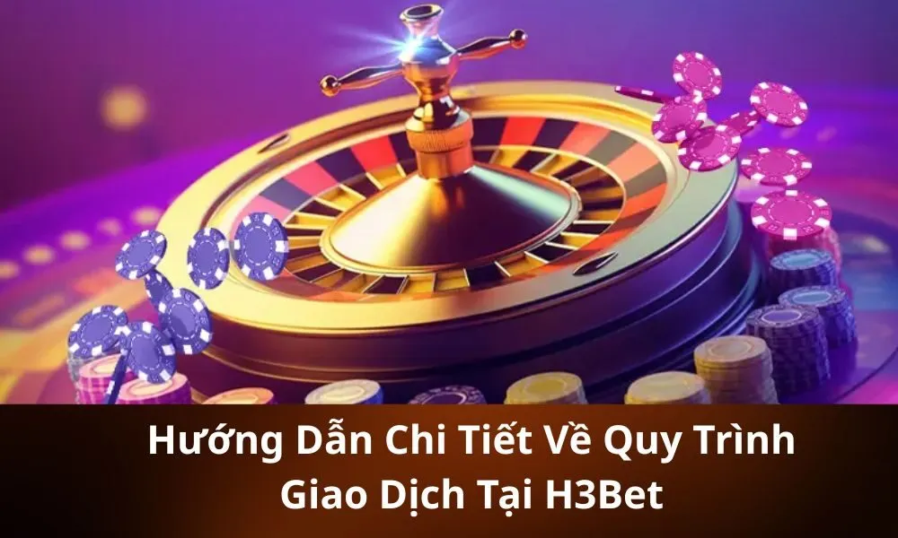 Hướng Dẫn Chi Tiết Về Quy Trình Giao Dịch Tại H3Bet