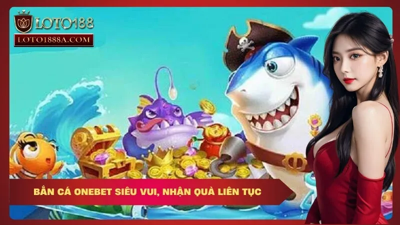 Bắn Cá OneBet Siêu Vui, Nhận Quà Liên Tục