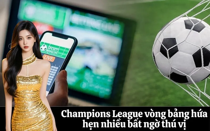 Champions League vòng bảng hứa hẹn nhiều bất ngờ thú vị