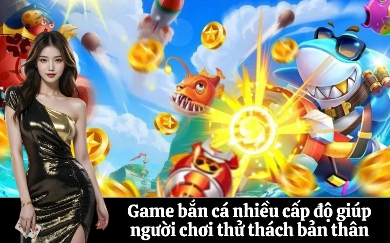 Game bắn cá nhiều cấp độ giúp người chơi thử thách bản thân