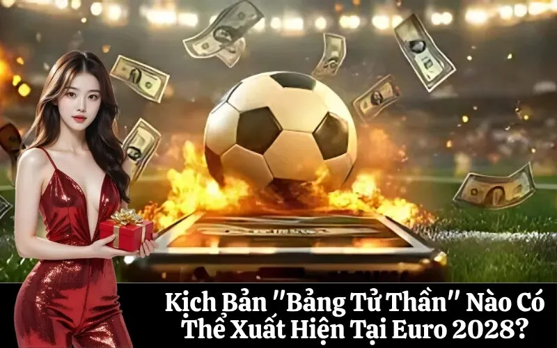 Kịch Bản "Bảng Tử Thần" Nào Có Thể Xuất Hiện Tại Euro 2028?