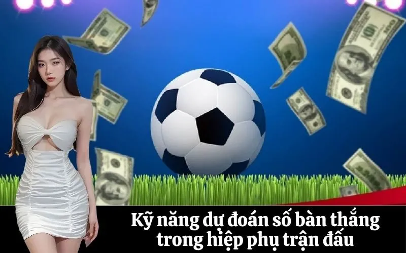 Kỹ năng dự đoán số bàn thắng trong hiệp phụ trận đấu