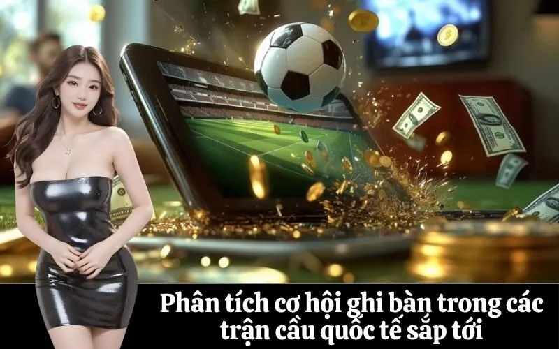 Phân tích cơ hội ghi bàn trong các trận cầu quốc tế sắp tới