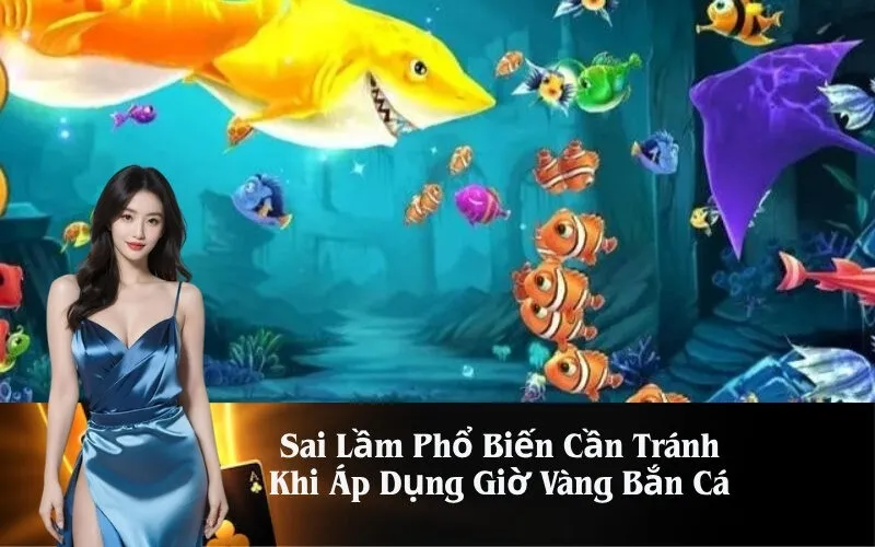 Sai Lầm Phổ Biến Cần Tránh Khi Áp Dụng Giờ Vàng Bắn Cá